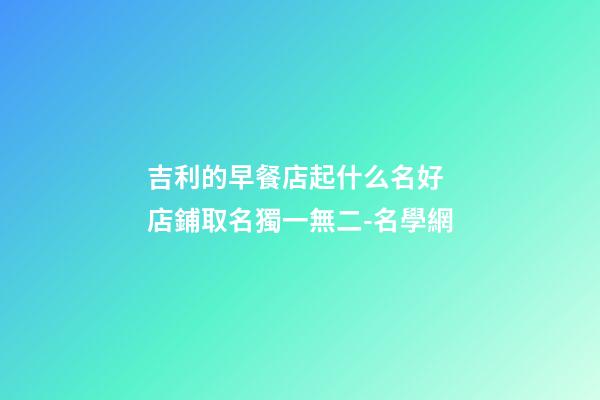 吉利的早餐店起什么名好 店鋪取名獨一無二-名學網-第1張-店鋪起名-玄機派